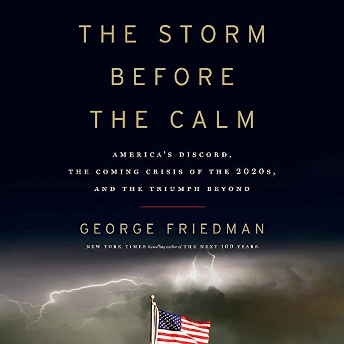 The Storm Before the Calm: America’s Discord, the Coming Crisis of the 2020s, and the Triumph Beyond by George Friedman